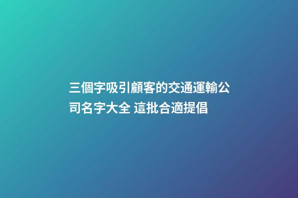 三個字吸引顧客的交通運輸公司名字大全 這批合適提倡